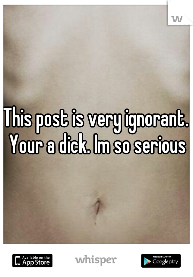 This post is very ignorant. Your a dick. Im so serious