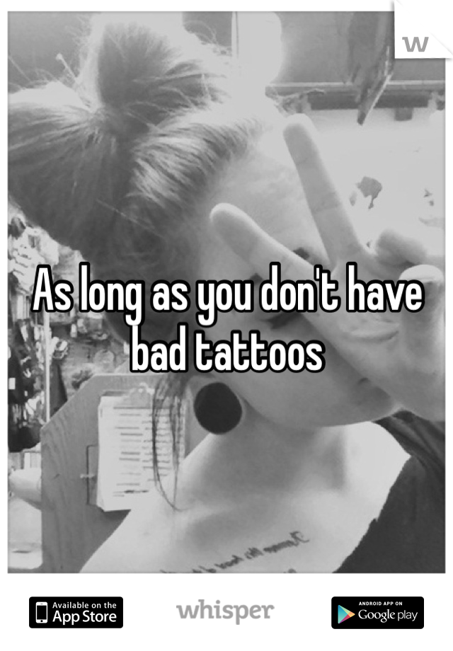 As long as you don't have bad tattoos