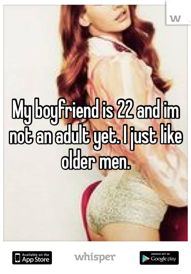 My boyfriend is 22 and im not an adult yet. I just like older men.