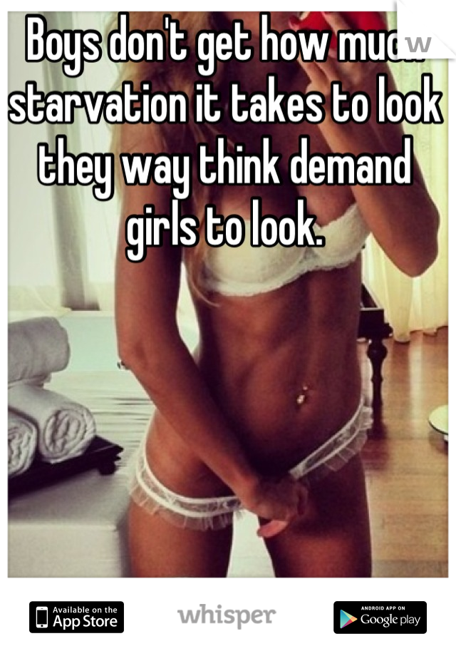 Boys don't get how much starvation it takes to look they way think demand girls to look.