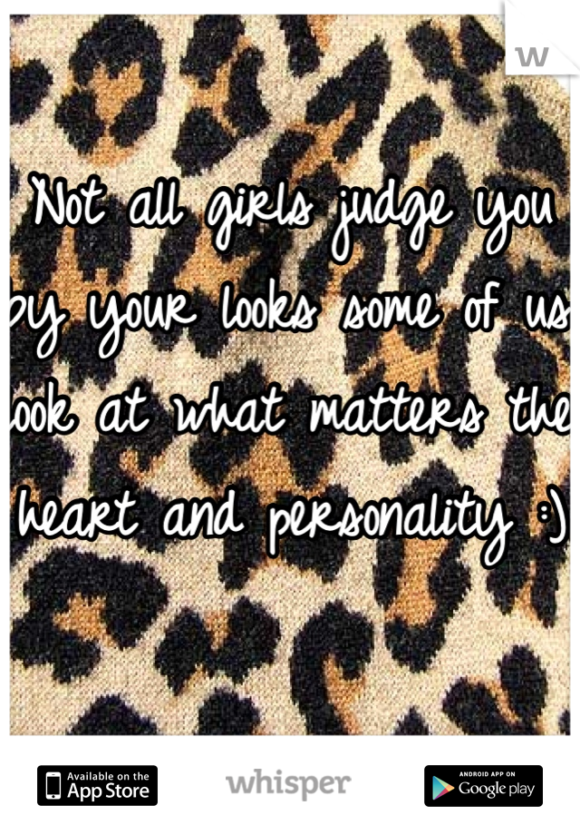 Not all girls judge you by your looks some of us look at what matters the heart and personality :)