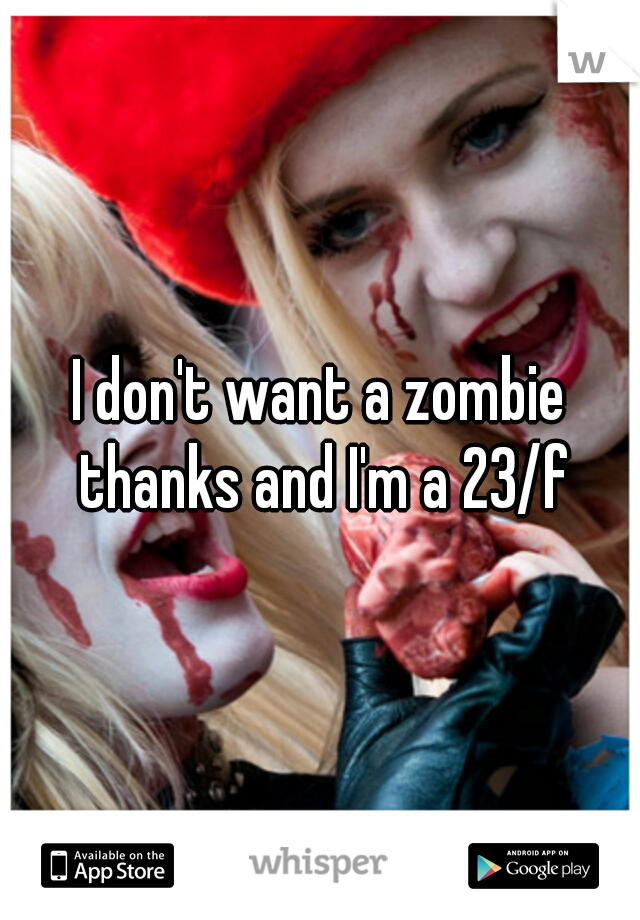 I don't want a zombie thanks and I'm a 23/f