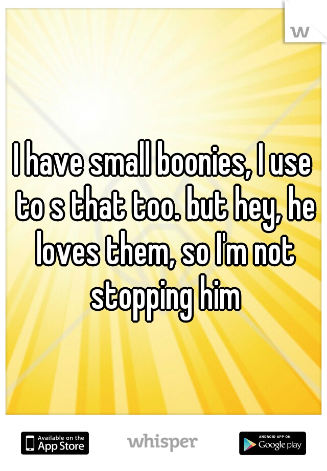 I have small boonies, I use to s that too. but hey, he loves them, so I'm not stopping him