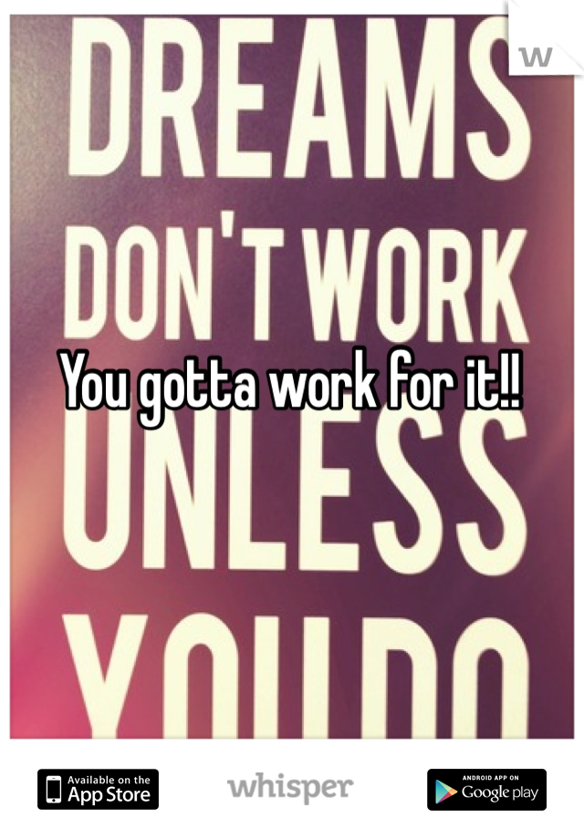 You gotta work for it!!