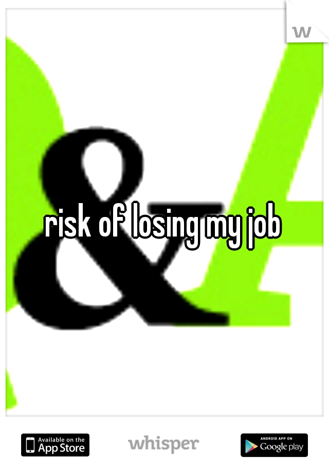 risk of losing my job