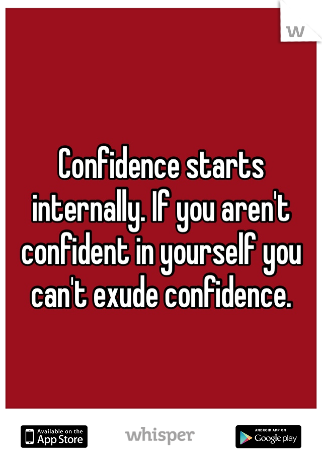 Confidence starts internally. If you aren't confident in yourself you can't exude confidence. 