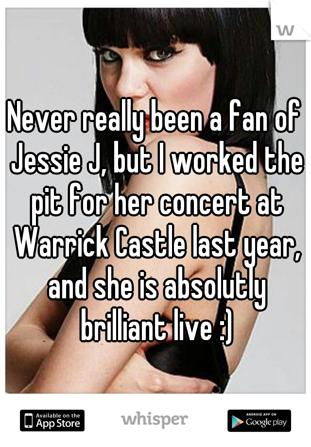 Never really been a fan of Jessie J, but I worked the pit for her concert at Warrick Castle last year, and she is absolutly brilliant live :)