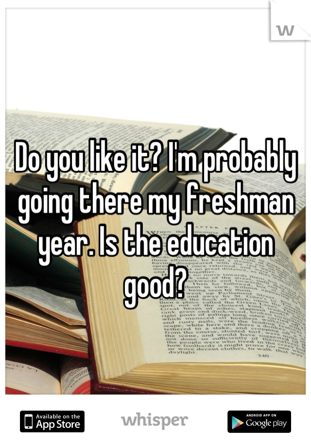 Do you like it? I'm probably going there my freshman year. Is the education good?