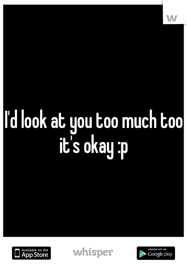 I'd look at you too much too it's okay :p 