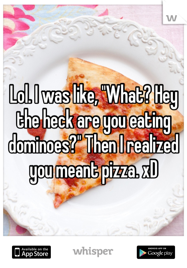 Lol. I was like, "What? Hey the heck are you eating dominoes?" Then I realized you meant pizza. xD