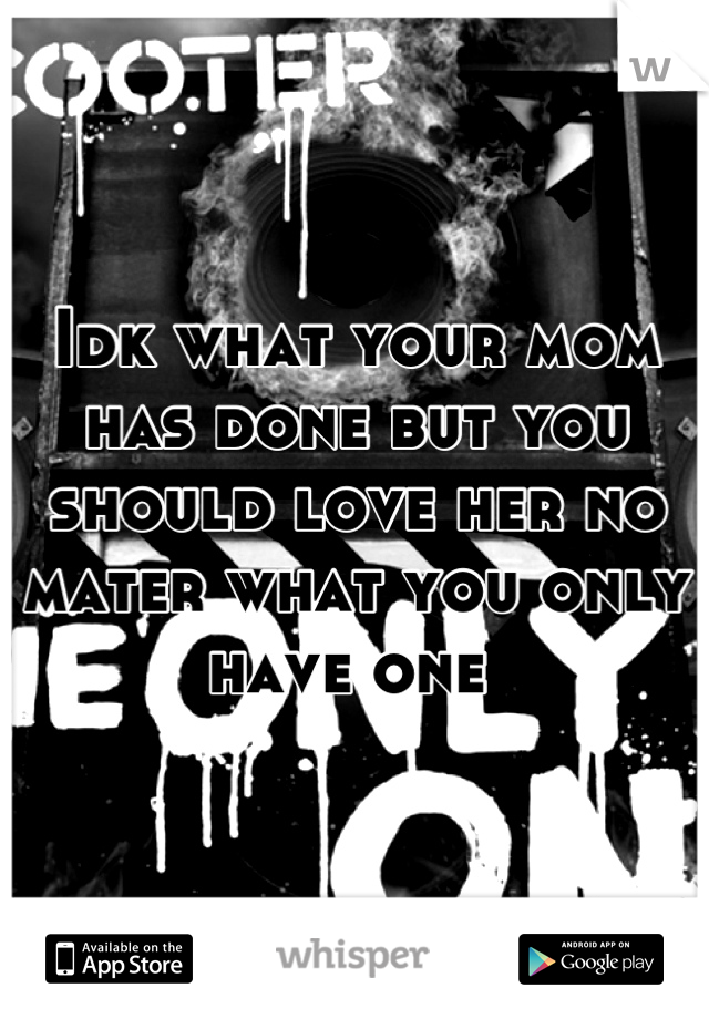 Idk what your mom has done but you should love her no mater what you only have one 