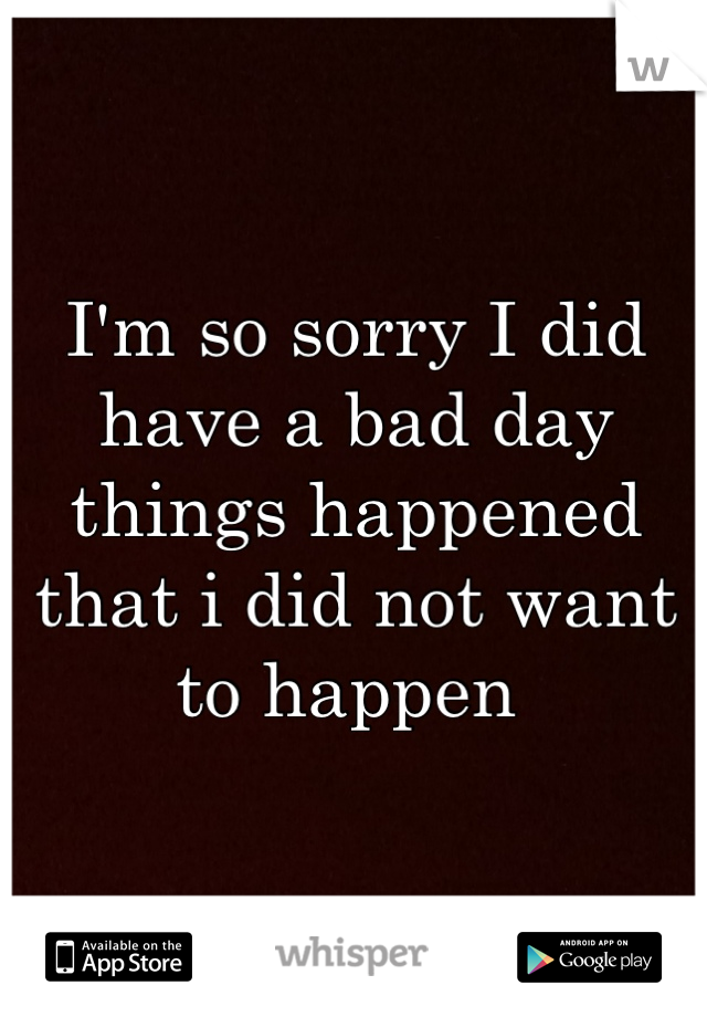 I'm so sorry I did have a bad day things happened that i did not want to happen 