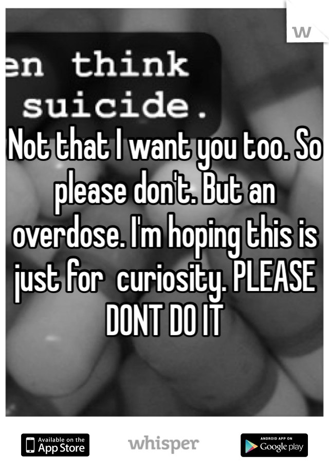 Not that I want you too. So please don't. But an overdose. I'm hoping this is just for  curiosity. PLEASE DONT DO IT