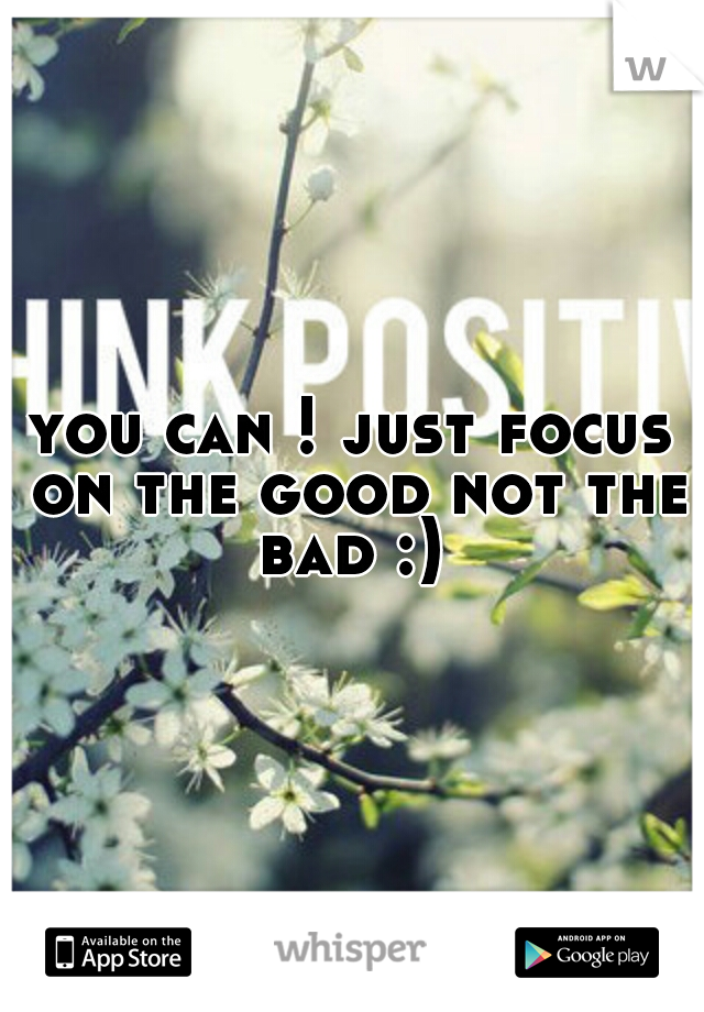 you can ! just focus on the good not the bad :) 