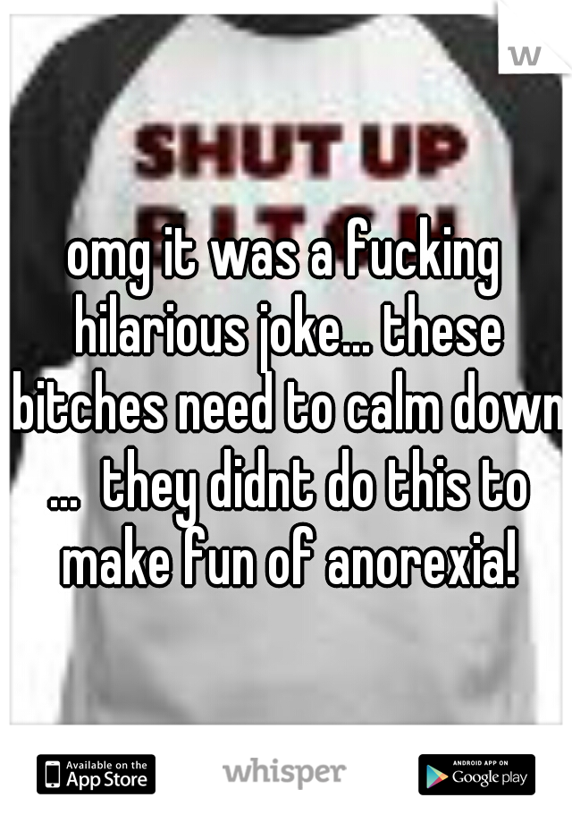 omg it was a fucking hilarious joke... these bitches need to calm down ...  they didnt do this to make fun of anorexia!