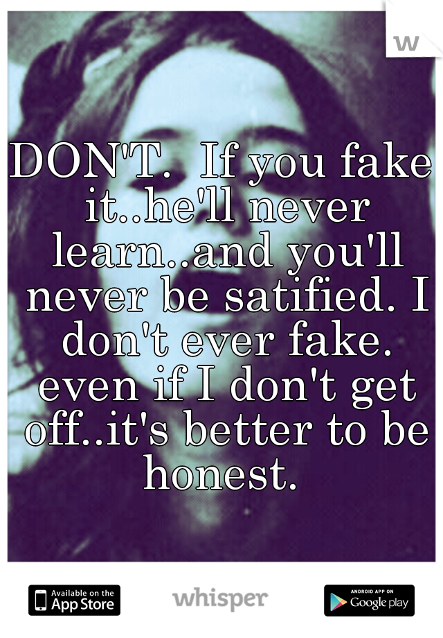 DON'T.  If you fake it..he'll never learn..and you'll never be satified. I don't ever fake. even if I don't get off..it's better to be honest. 