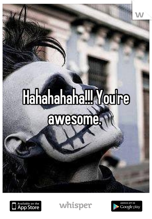 Hahahahaha!!! You're awesome. 