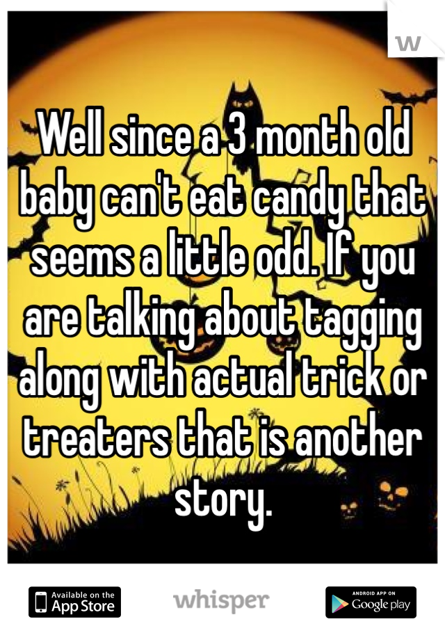 Well since a 3 month old baby can't eat candy that seems a little odd. If you are talking about tagging along with actual trick or treaters that is another story.