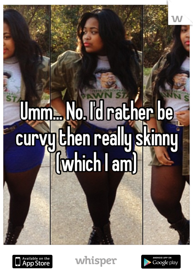 Umm... No. I'd rather be curvy then really skinny (which I am)