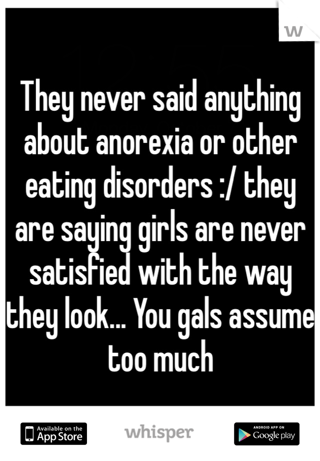 They never said anything about anorexia or other eating disorders :/ they are saying girls are never satisfied with the way they look... You gals assume too much