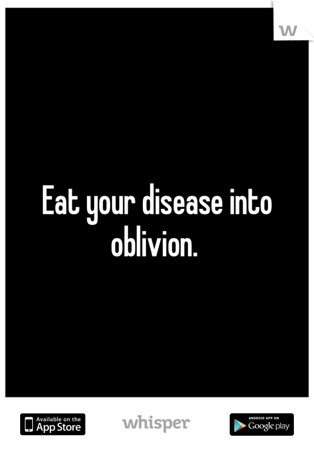 Eat your disease into oblivion. 