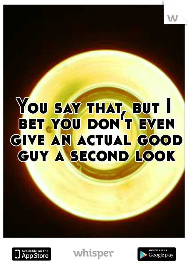 You say that, but I bet you don't even give an actual good guy a second look