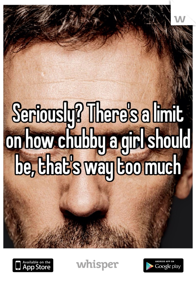 Seriously? There's a limit on how chubby a girl should be, that's way too much 