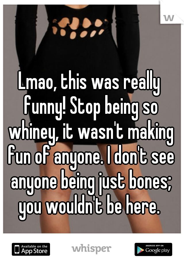 Lmao, this was really funny! Stop being so whiney, it wasn't making fun of anyone. I don't see anyone being just bones; you wouldn't be here. 