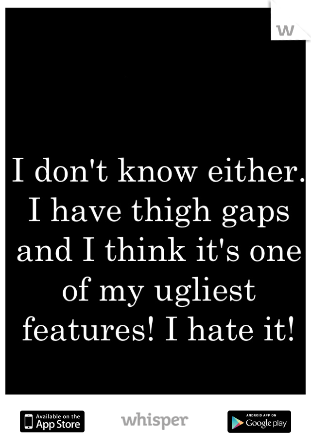 I don't know either. I have thigh gaps and I think it's one of my ugliest features! I hate it!