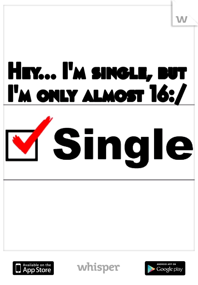 Hey... I'm single, but I'm only almost 16:/