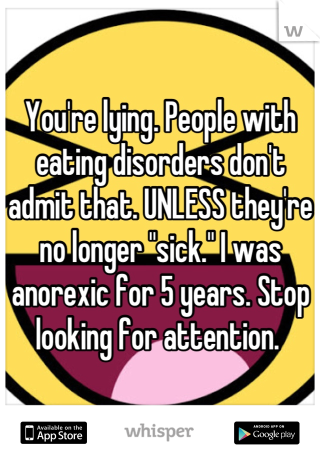 You're lying. People with eating disorders don't admit that. UNLESS they're no longer "sick." I was anorexic for 5 years. Stop looking for attention. 