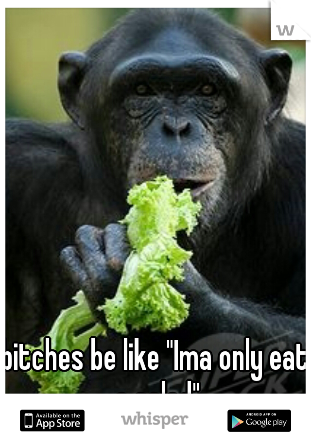 bitches be like "Ima only eat a salad"