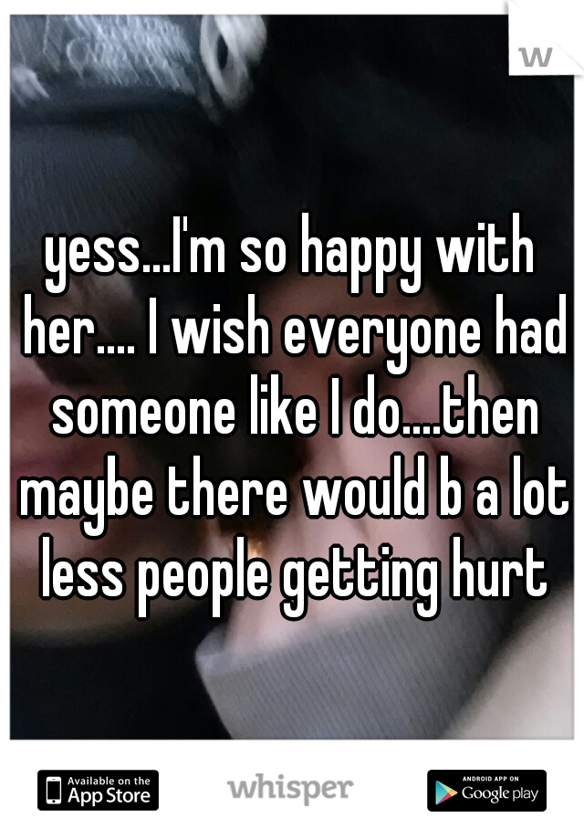 yess...I'm so happy with her.... I wish everyone had someone like I do....then maybe there would b a lot less people getting hurt