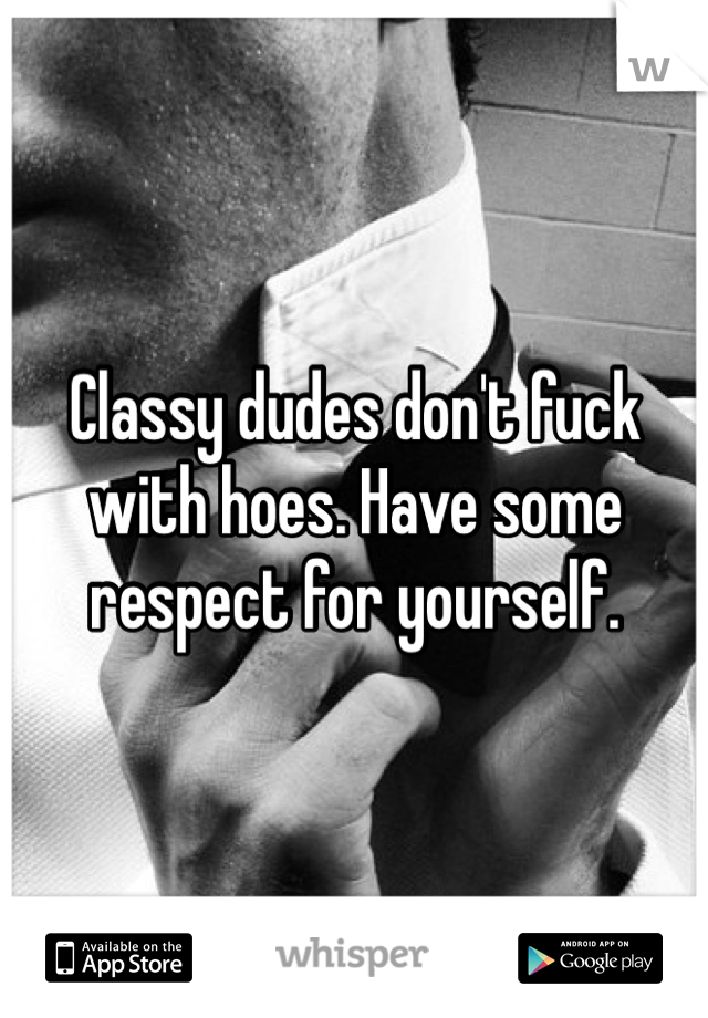 Classy dudes don't fuck with hoes. Have some respect for yourself.