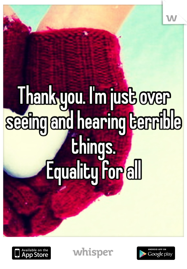 Thank you. I'm just over seeing and hearing terrible things.
Equality for all
