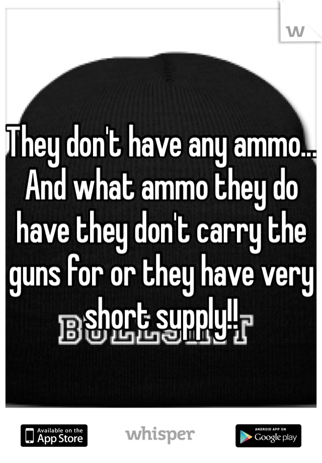 They don't have any ammo... And what ammo they do have they don't carry the guns for or they have very short supply!!