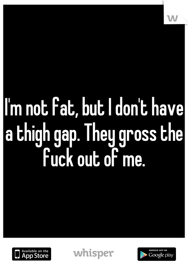 I'm not fat, but I don't have a thigh gap. They gross the fuck out of me.