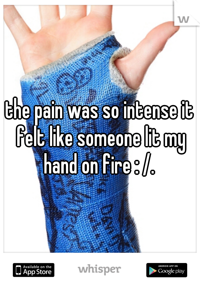 the pain was so intense it felt like someone lit my hand on fire : /. 