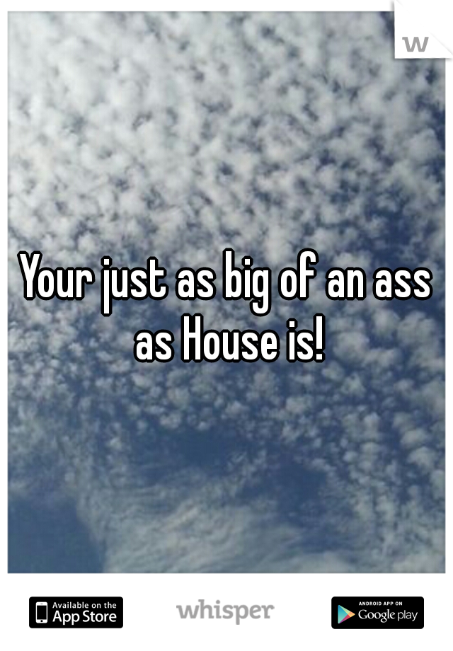 Your just as big of an ass as House is!