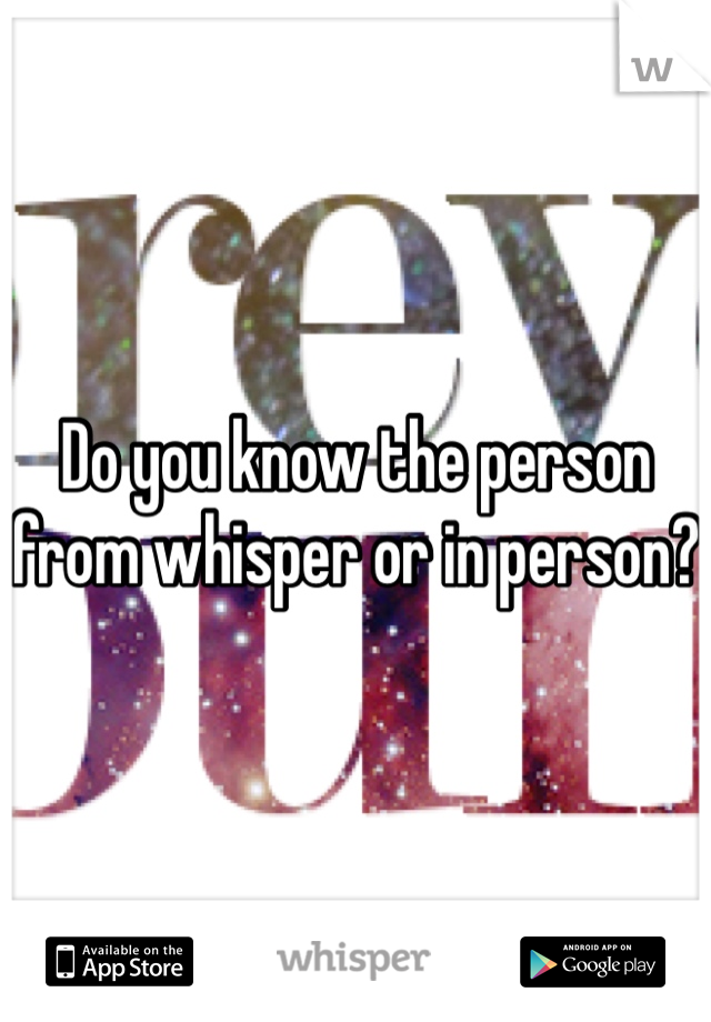 Do you know the person from whisper or in person?