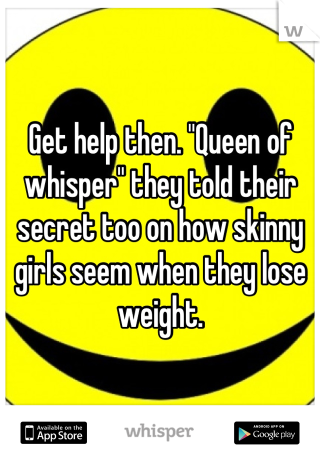 Get help then. "Queen of whisper" they told their secret too on how skinny girls seem when they lose weight.