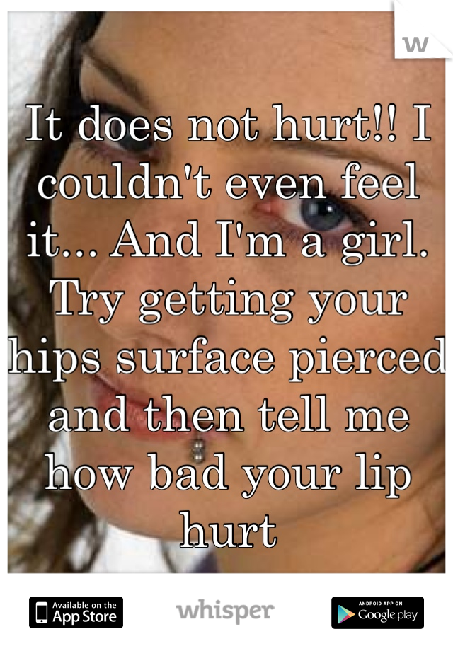 It does not hurt!! I couldn't even feel it... And I'm a girl. Try getting your hips surface pierced and then tell me how bad your lip hurt 