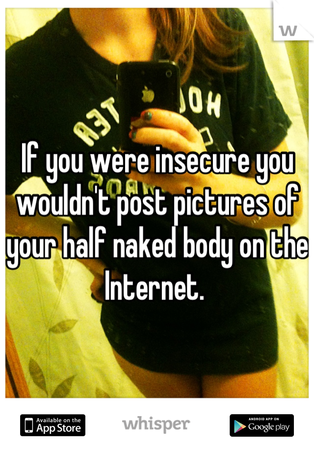 If you were insecure you wouldn't post pictures of your half naked body on the Internet. 