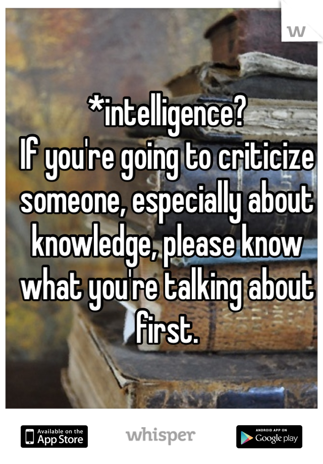 *intelligence?
If you're going to criticize someone, especially about knowledge, please know what you're talking about first.