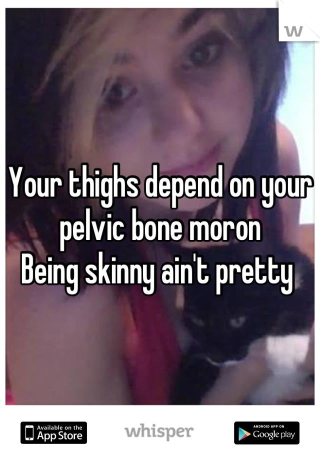 Your thighs depend on your pelvic bone moron 
Being skinny ain't pretty 