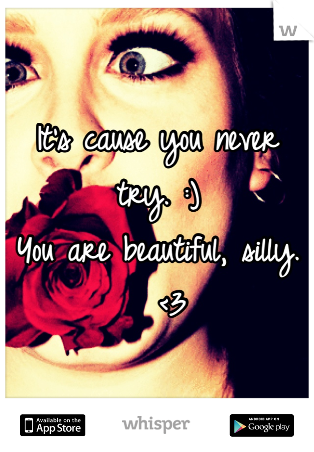 It's cause you never try. :)
You are beautiful, silly. 
  <3