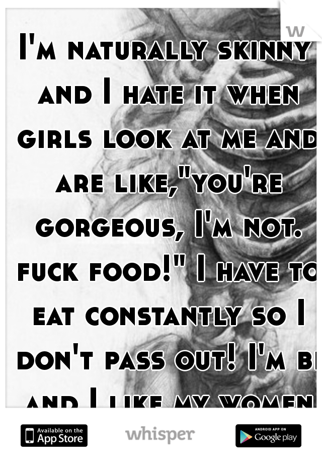 I'm naturally skinny and I hate it when girls look at me and are like,"you're gorgeous, I'm not. fuck food!" I have to eat constantly so I don't pass out! I'm bi and I like my women curvy like a woman