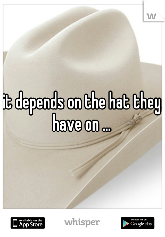 it depends on the hat they have on ... 