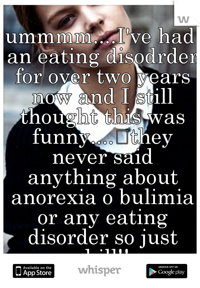 ummmm....I've had an eating disodrder for over two years now and I still thought this was funny....
they never said anything about anorexia o bulimia or any eating disorder so just chill!!