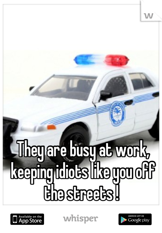 They are busy at work, keeping idiots like you off the streets ! 